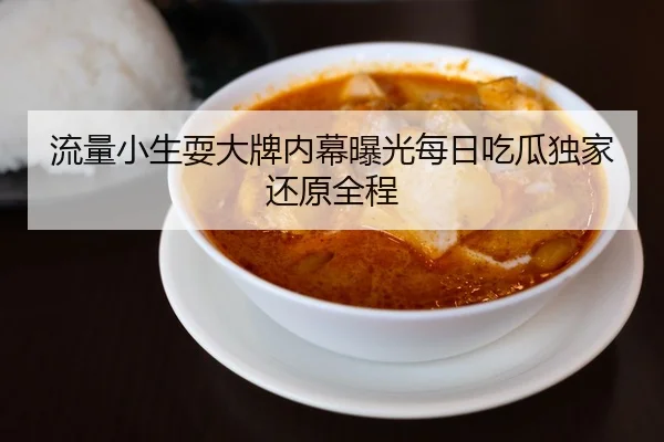 流量小生耍大牌内幕曝光每日吃瓜独家还原全程