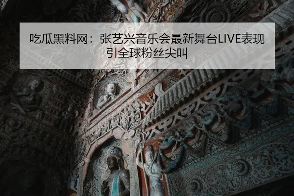 吃瓜黑料网：张艺兴音乐会最新舞台LIVE表现引全球粉丝尖叫