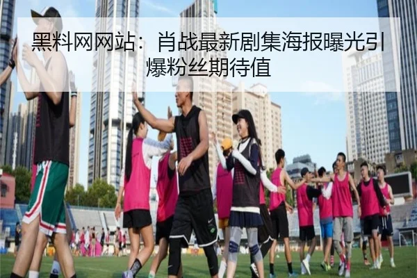 黑料网网站：肖战最新剧集海报曝光引爆粉丝期待值