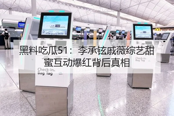 黑料吃瓜51：李承铉戚薇综艺甜蜜互动爆红背后真相